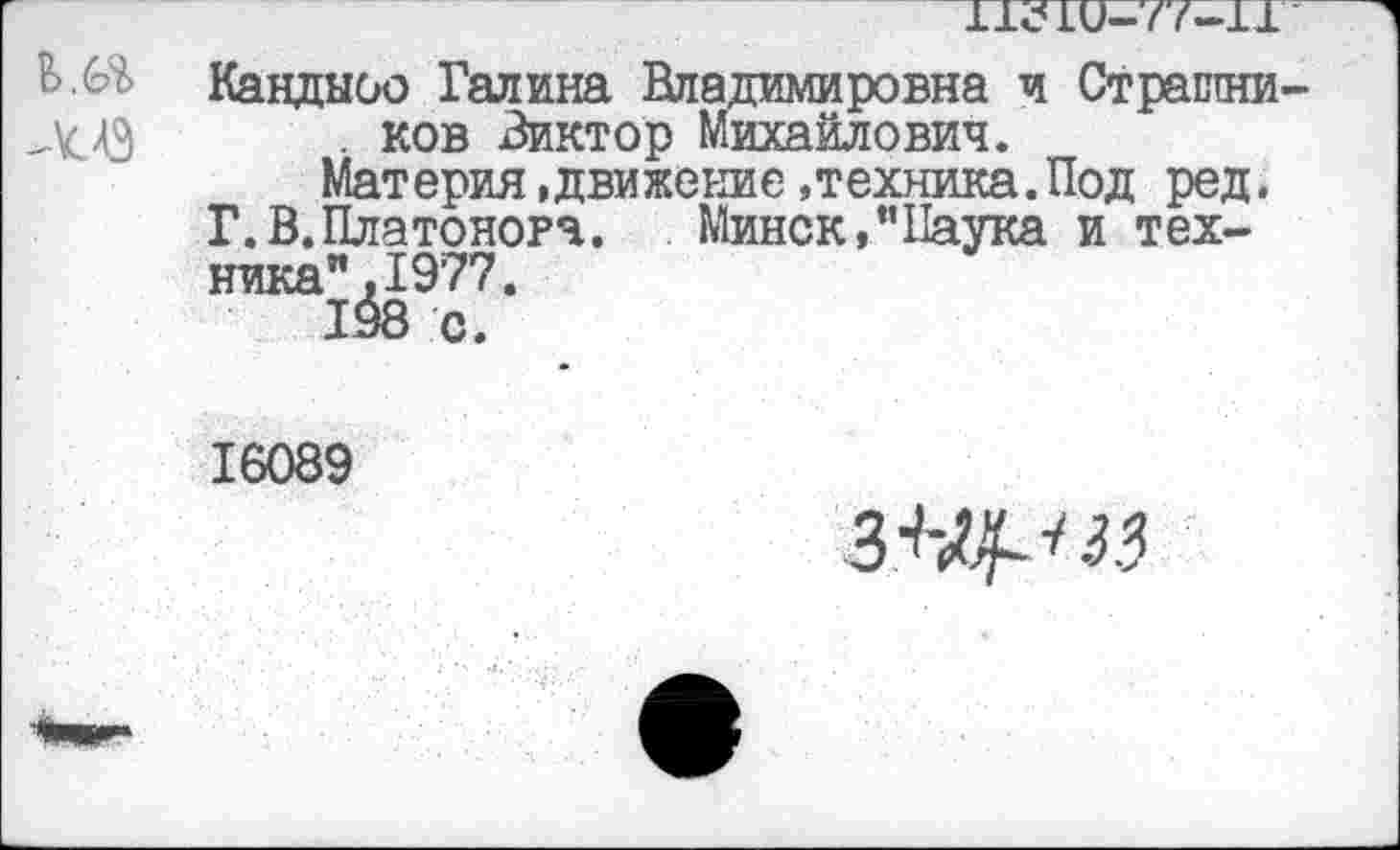 ﻿-\слэ
11с10—77—11
Кандыоо Галина Владимировна и Страшни . ков Виктор Михайлович.
Материя.движение»техника.Под ред. Г.В.Платонова. Минск,’’Наука и техника”. 1977.
16089